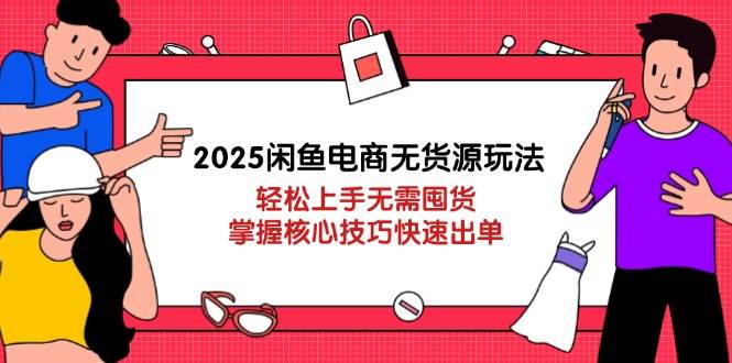 2025闲鱼电商无货源玩法：轻松上手无需囤货，掌握核心技巧快速出单 - 副业心选-副业心选