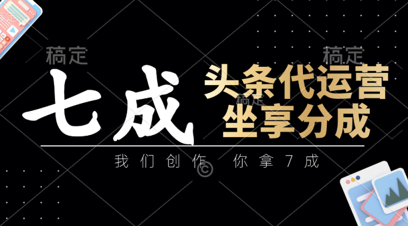 头条代运营：我们创作，你拿7成，简单操作，坐享分成-副业心选