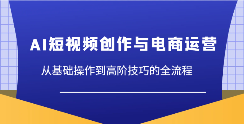 AI短视频创作与电商运营，从基础操作到高阶技巧的全流程 - 副业心选-副业心选