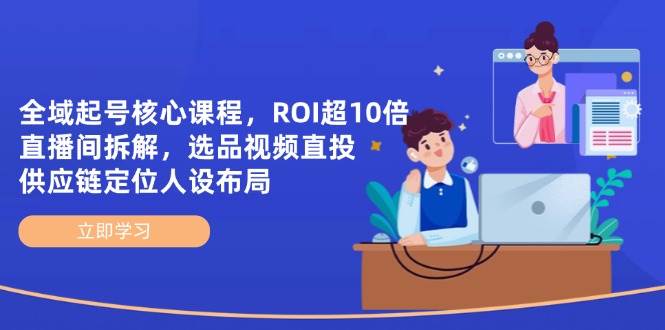 全域起号核心课程，ROI超10倍直播间拆解，选品直投，供应链定位人设布局-副业心选