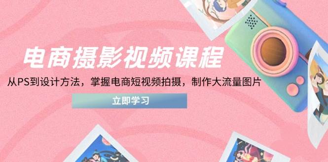 电商摄影视频课程，从PS到设计方法，掌握电商短视频拍摄，制作大流量图片 - 副业心选-副业心选