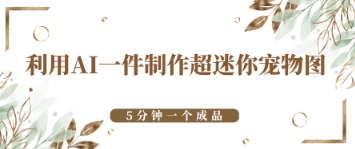 利用AI一件制作超迷你宠物图，5分钟一个成品 - 副业心选-副业心选