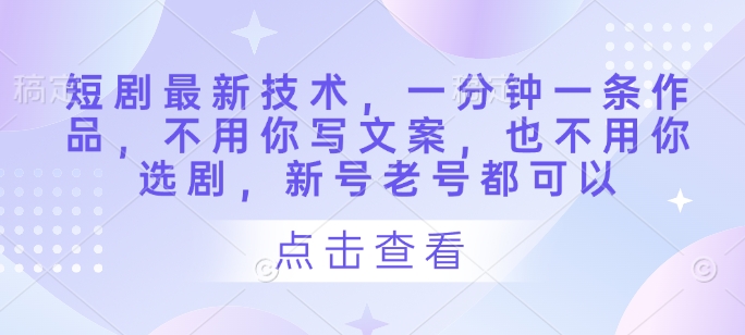 短剧最新技术，一分钟一条作品，不用你写文案，也不用你选剧，新号老号都可以 - 副业心选-副业心选