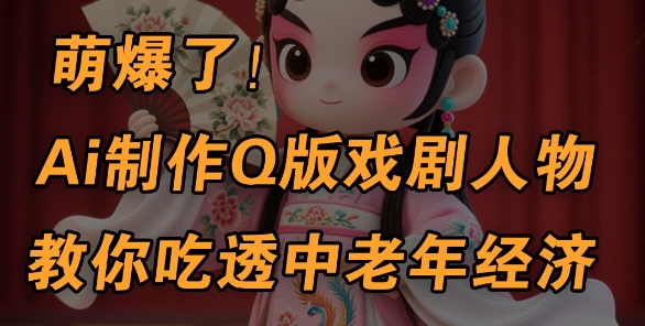 用Ai制作Q版戏剧人物，手把手教你吃透中老年经济，5分钟一个成品，多渠道变现 - 副业心选-副业心选