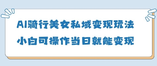AI骑行美女私域变现玩法小白可操作当日变现5张 - 副业心选-副业心选