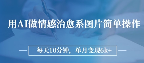 用AI做情感治愈系图片，简单操作，每天10分钟，单月变现6k+ - 副业心选-副业心选