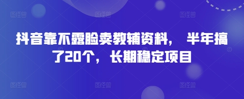 抖音靠不露脸卖教辅资料， 半年搞了20个，长期稳定项目 - 副业心选-副业心选