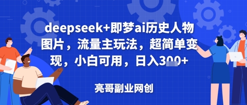 deepseek+即梦ai历史人物图片，流量主玩法，超简单变现，小白可用，日入3张 - 副业心选-副业心选