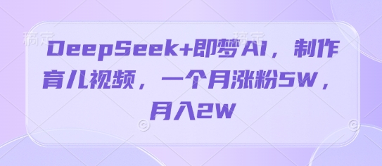 DeepSeek+即梦AI，制作育儿视频，一个月涨粉5W，月入2W-副业心选