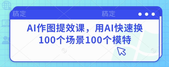 AI作图提效课，用AI快速换100个场景100个模特 - 副业心选-副业心选