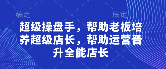 超级操盘手，​帮助老板培养超级店长，帮助运营晋升全能店长-副业心选