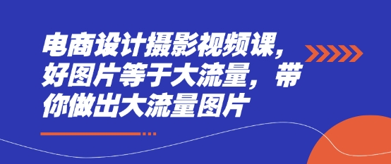电商设计摄影视频课，好图片等于大流量，带你做出大流量图片-副业心选