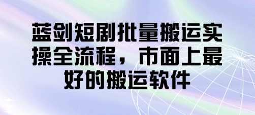 蓝剑短剧批量搬运实操全流程，市面上最好的搬运软件 - 副业心选-副业心选