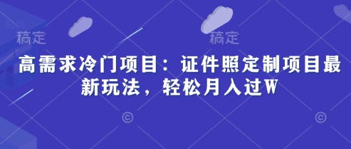 高需求冷门项目：证件照定制项目最新玩法，轻松月入过W-副业心选