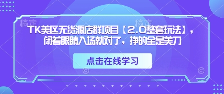 TK美区无货源店群项目【2.0整套玩法】，闭着眼睛入场就对了，挣的全是美刀 - 副业心选-副业心选
