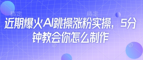近期爆火AI跳操涨粉实操，5分钟教会你怎么制作 - 副业心选-副业心选