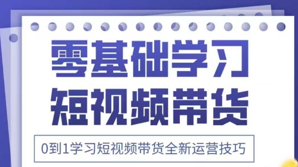 抖音全新短视频带货运营技巧，2025年新课，0到1学习短视频带货全新运营技巧 - 副业心选-副业心选