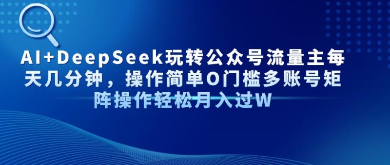 （14398期）AI+DeepSeek玩转公众号流量主每天几分钟，操作简单O门槛多账号矩阵操作… - 副业心选-副业心选