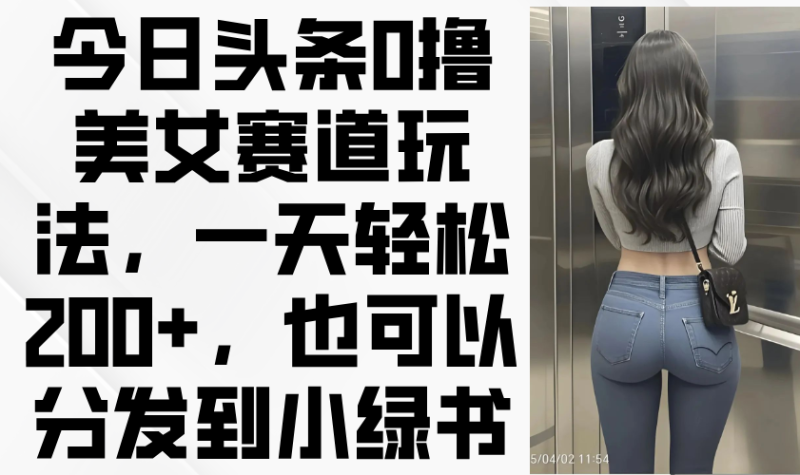 （14393期）今日头条0撸美女赛道玩法，一天轻松200+，也可以分发到小绿书-副业心选