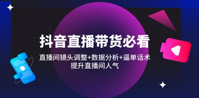 （14388期）抖音直播带货必看：直播间镜头调整+数据分析+逼单话术，提升直播间人气-副业心选