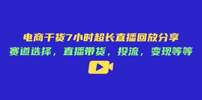 （14403期）电商干货7小时超长直播回放分享：赛道选择，直播带货，投流，变现等等 - 副业心选-副业心选