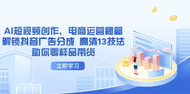 （14418期）AI短视频创作，电商运营秘籍，解锁抖音广告分成 高清13技法助你零样品带货-副业心选
