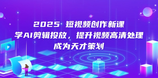 （14428期）2025短视频创作新课，学AI剪辑投放，提升视频高清处理，成为天才策划 - 副业心选-副业心选