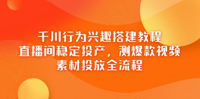 （14444期）千川行为兴趣搭建教程，直播间稳定投产，测爆款视频，素材投放全流程 - 副业心选-副业心选