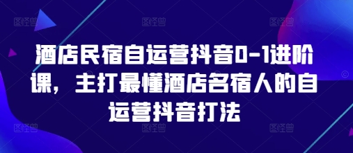 酒店民宿自运营抖音0-1进阶课，主打最懂酒店名宿人的自运营抖音打法 - 副业心选-副业心选