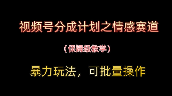 视频号分成计划之情感赛道暴力玩法，可批量操作，保姆级教学 - 副业心选-副业心选