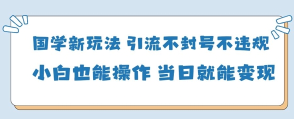 国学新玩法，引流不封号不违规小白也能操作，当日就能变现-副业心选