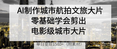 AI制作城市航拍文旅大片，零基础学会剪出电影级城市大片，单日变现多张 - 副业心选-副业心选