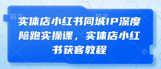 实体店小红书同城IP深度陪跑实操课，实体店小红书获客教程-副业心选
