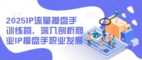 2025IP流量操盘手训练营，深入剖析商业IP操盘手职业发展 - 副业心选-副业心选