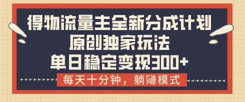 得物流量主全新分成计划模式，原创独家玩法，每天十分钟，躺挣模式，单日稳定变现3张+-副业心选