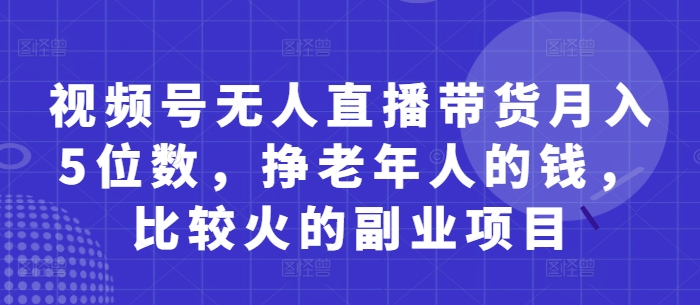 视频号无人直播带货月入5位数，挣老年人的钱，比较火的副业项目 - 副业心选-副业心选