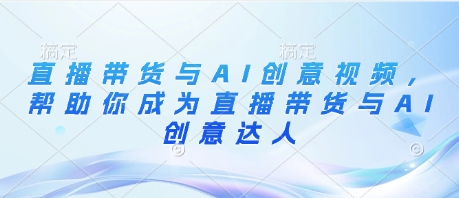 直播带货与AI创意视频，帮助你成为直播带货与AI创意达人-副业心选