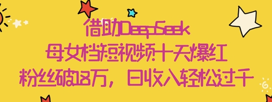 借助DeepSeek，母女档短视频十天爆红，粉丝破18W，日收入轻松几张 - 副业心选-副业心选