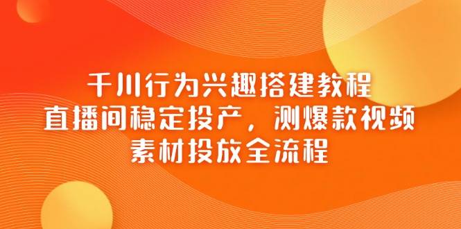 千川行为兴趣搭建教程，直播间稳定投产，测爆款视频，素材投放全流程-副业心选