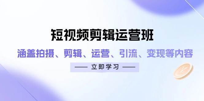 短视频剪辑运营班：涵盖拍摄、剪辑、运营、引流、变现等内容-副业心选