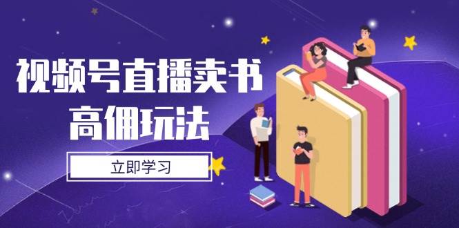 视频号直播卖书高佣玩法，底层逻辑解析，实操技巧全攻略 - 副业心选-副业心选