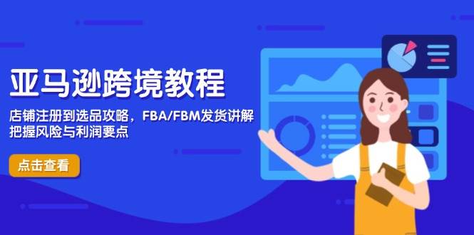 亚马逊跨境教程，店铺注册到选品攻略，FBA/FBM发货讲解，把握风险与利润 - 副业心选-副业心选