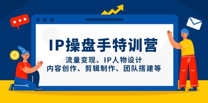 IP操盘手特训营，流量变现、IP人物设计、内容创作、剪辑制作、团队搭建等 - 副业心选-副业心选
