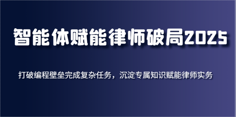 智能体赋能律师破局2025，打破编程壁垒完成复杂任务，沉淀专属知识赋能律师实务-副业心选