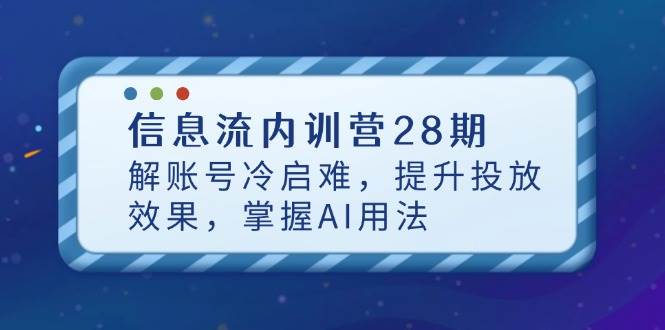 信息流内训营28期，解账号冷启难，提升投放效果，掌握AI用法-副业心选