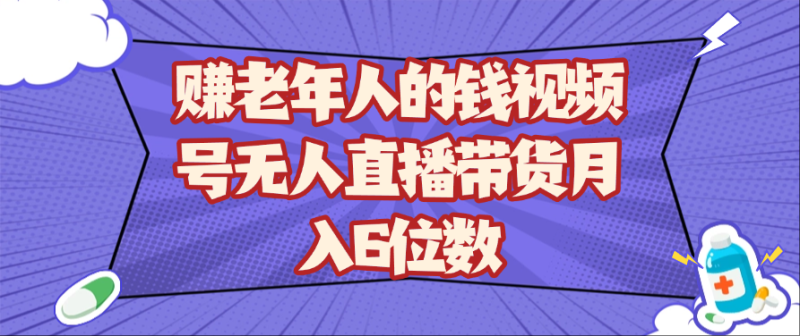赚老年人的钱视频号无人直播带货月入6位数 - 副业心选-副业心选