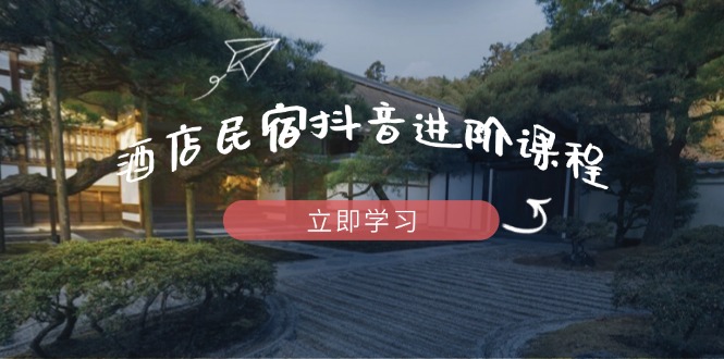 （14470期）酒店民宿抖音进阶课程，掌握流量渠道与推流逻辑，打造爆款内容 - 副业心选-副业心选