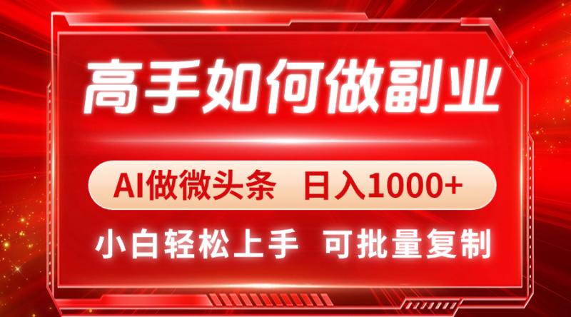 （14463期）高手如何做副业，AI微头条 日入1000+，小白轻松上手 - 副业心选-副业心选