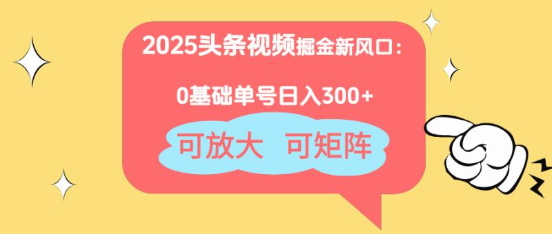 （14460期）2025头条视频掘金新风口：0基础日入300+，可放大，可矩阵 - 副业心选-副业心选