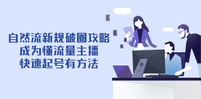（14489期）自然流新规破圈攻略【4月6更新】：成为懂流量主播，快速起号有方法 - 副业心选-副业心选